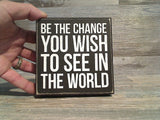 Be The Change You Wish To See In The World 5" x 5" Box Sign